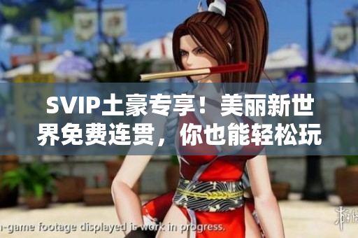 SVIP土豪专享！美丽新世界免费连贯，你也能轻松玩转！