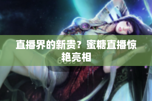 直播界的新贵？蜜糖直播惊艳亮相