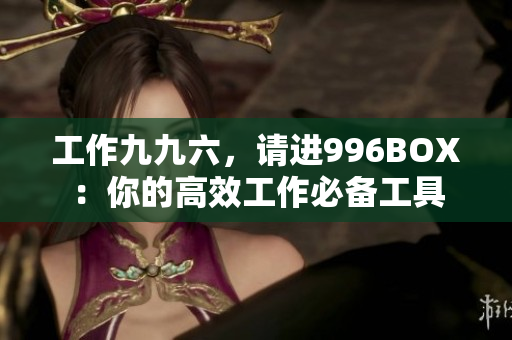 工作九九六，请进996BOX：你的高效工作必备工具