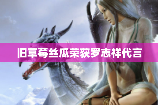 旧草莓丝瓜荣获罗志祥代言