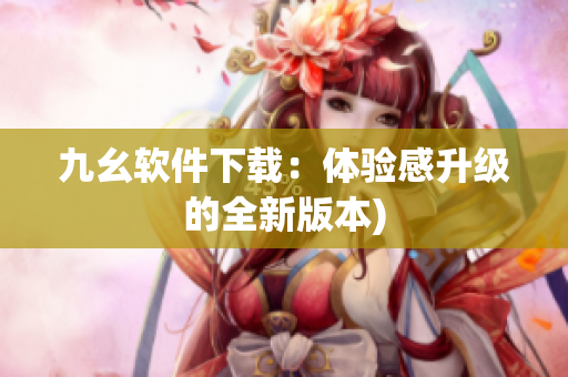 九幺软件下载：体验感升级的全新版本)