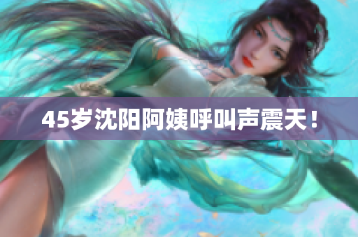 45岁沈阳阿姨呼叫声震天！