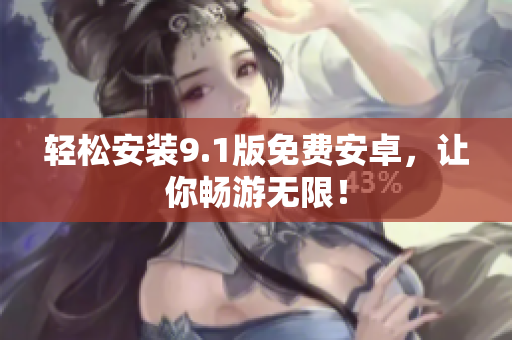 轻松安装9.1版免费安卓，让你畅游无限！