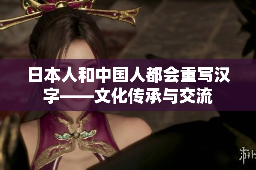 日本人和中国人都会重写汉字——文化传承与交流