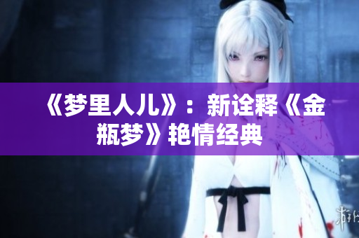 《梦里人儿》：新诠释《金瓶梦》艳情经典
