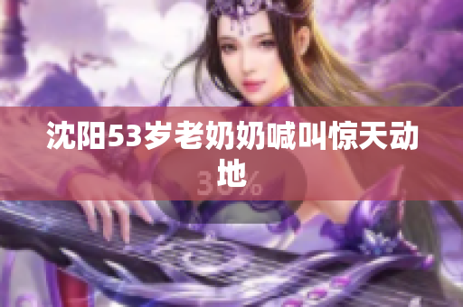 沈阳53岁老奶奶喊叫惊天动地