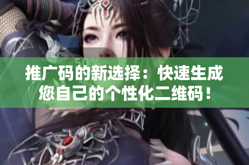 推广码的新选择：快速生成您自己的个性化二维码！