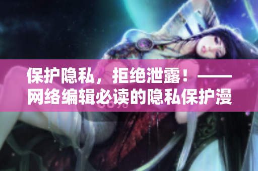 保护隐私，拒绝泄露！——网络编辑必读的隐私保护漫画