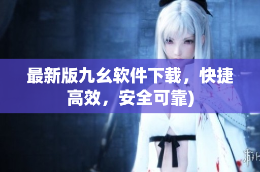 最新版九幺软件下载，快捷高效，安全可靠)