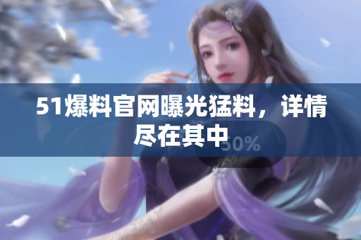51爆料官网曝光猛料，详情尽在其中