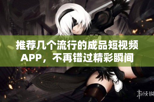 推荐几个流行的成品短视频APP，不再错过精彩瞬间