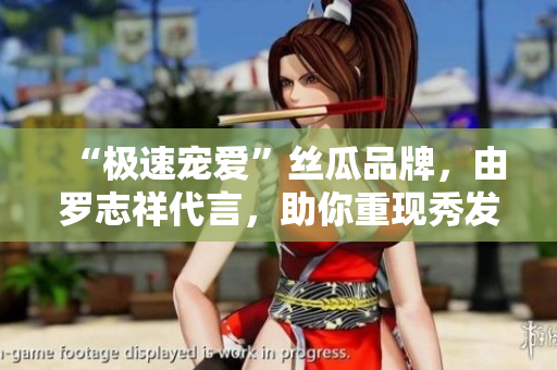 “极速宠爱”丝瓜品牌，由罗志祥代言，助你重现秀发新颜