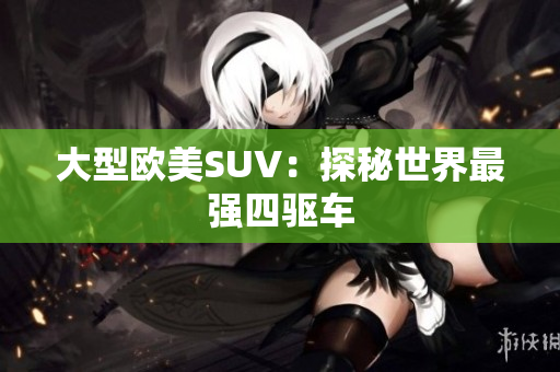 大型欧美SUV：探秘世界最强四驱车