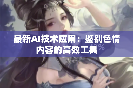 最新AI技术应用：鉴别色情内容的高效工具