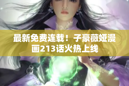 最新免费连载！子豪薇娅漫画213话火热上线