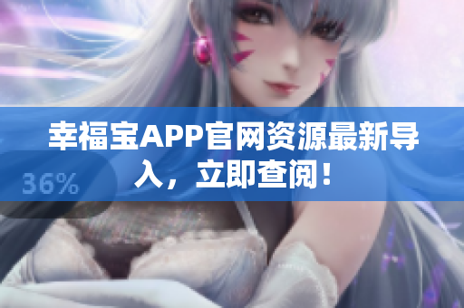 幸福宝APP官网资源最新导入，立即查阅！