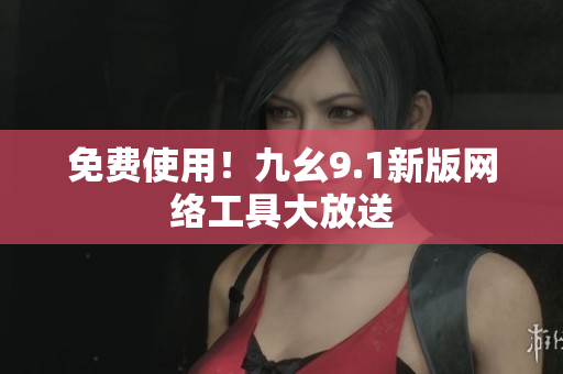 免费使用！九幺9.1新版网络工具大放送