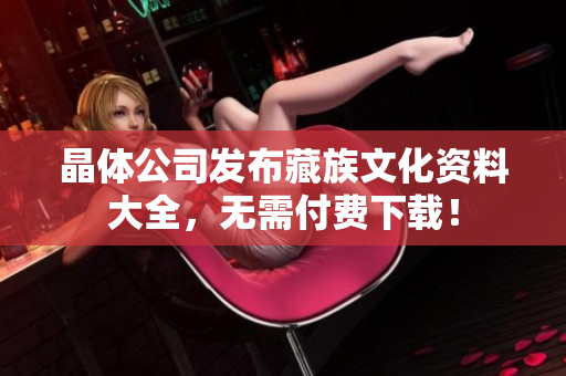 晶体公司发布藏族文化资料大全，无需付费下载！
