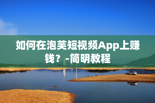 如何在泡芙短视频App上赚钱？-简明教程