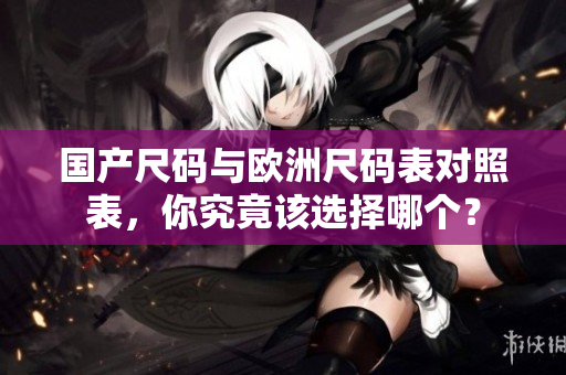 国产尺码与欧洲尺码表对照表，你究竟该选择哪个？