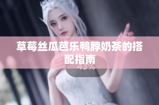 草莓丝瓜芭乐鸭脖奶茶的搭配指南