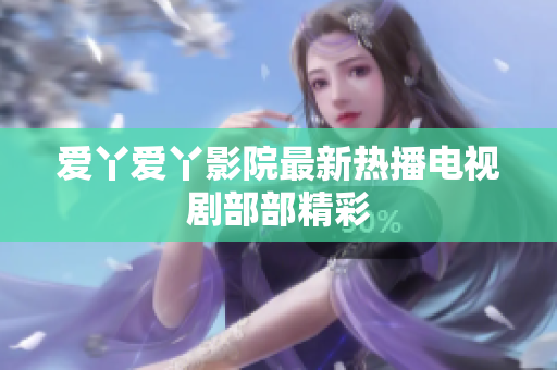 爱丫爱丫影院最新热播电视剧部部精彩