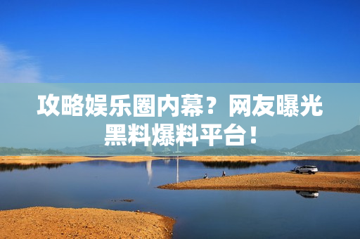 攻略娱乐圈内幕？网友曝光黑料爆料平台！