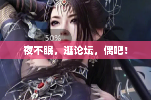 夜不眠，逛论坛，偶吧！