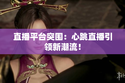 直播平台突围：心跳直播引领新潮流！