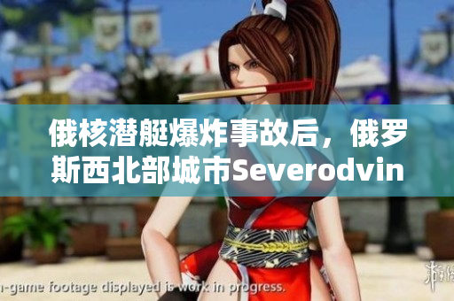 俄核潜艇爆炸事故后，俄罗斯西北部城市Severodvinsk的辐射等级超标