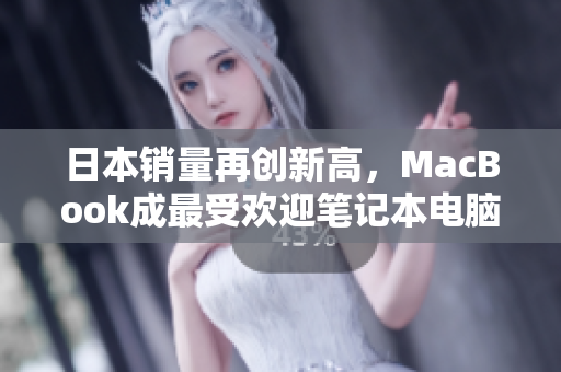日本销量再创新高，MacBook成最受欢迎笔记本电脑选择