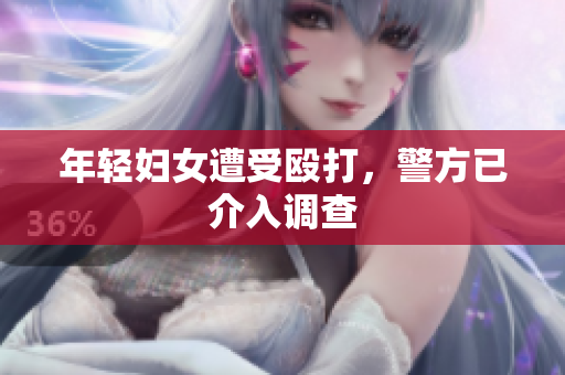 年轻妇女遭受殴打，警方已介入调查
