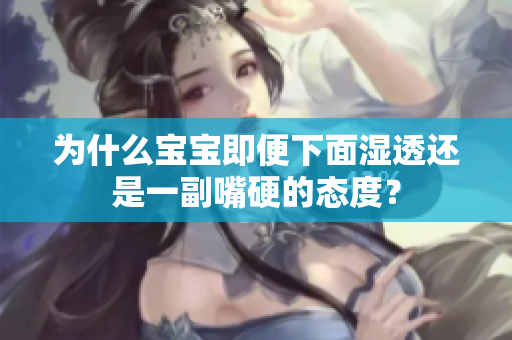 为什么宝宝即便下面湿透还是一副嘴硬的态度？