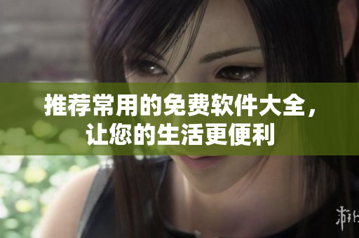推荐常用的免费软件大全，让您的生活更便利