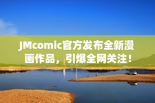JMcomic官方发布全新漫画作品，引爆全网关注！
