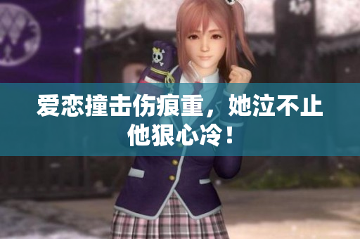 爱恋撞击伤痕重，她泣不止他狠心冷！