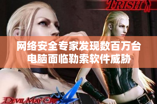 网络安全专家发现数百万台电脑面临勒索软件威胁