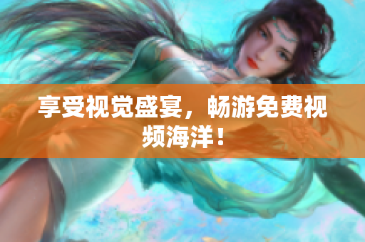 享受视觉盛宴，畅游免费视频海洋！