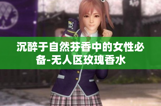 沉醉于自然芬香中的女性必备-无人区玫瑰香水