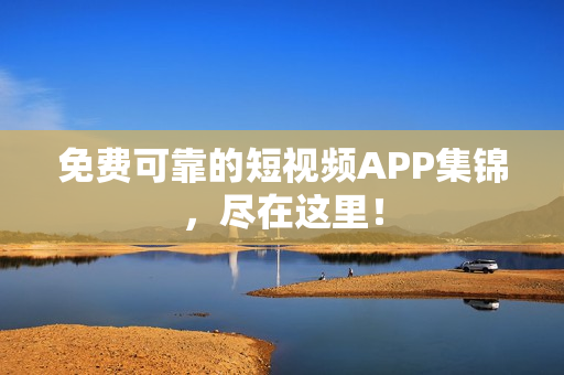 免费可靠的短视频APP集锦，尽在这里！
