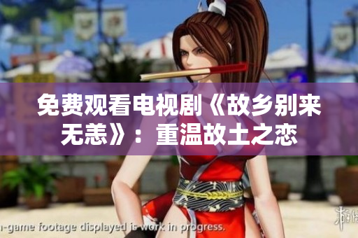 免费观看电视剧《故乡别来无恙》：重温故土之恋
