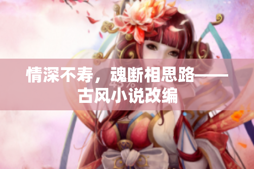 情深不寿，魂断相思路——古风小说改编