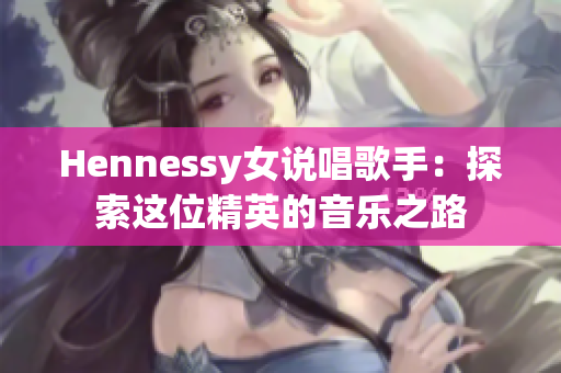 Hennessy女说唱歌手：探索这位精英的音乐之路