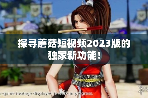 探寻蘑菇短视频2023版的独家新功能！