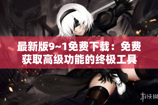 最新版9~1免费下载：免费获取高级功能的终极工具