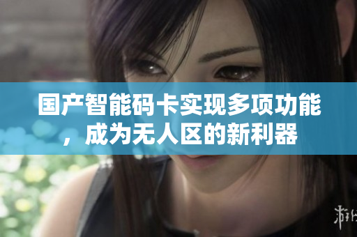 国产智能码卡实现多项功能，成为无人区的新利器