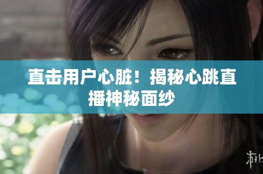 直击用户心脏！揭秘心跳直播神秘面纱