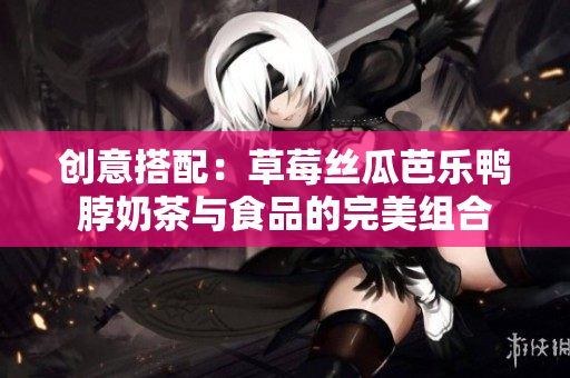 创意搭配：草莓丝瓜芭乐鸭脖奶茶与食品的完美组合