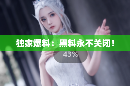 独家爆料：黑料永不关闭！
