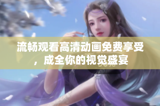 流畅观看高清动画免费享受，成全你的视觉盛宴